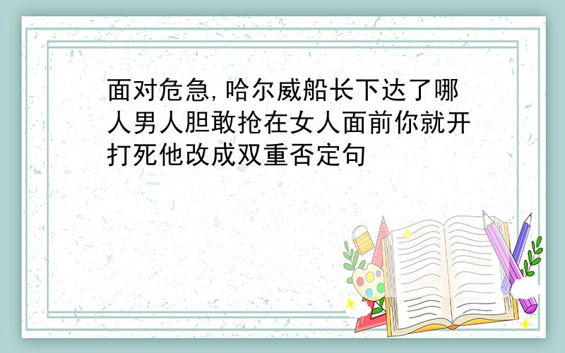 面对危急,哈尔威船长下达了哪人男人胆敢抢在女人面前你就开打死他改成双重否定句