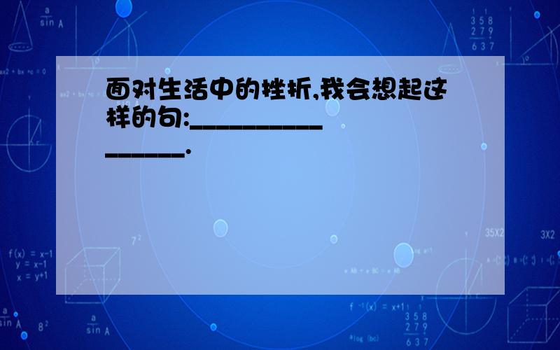 面对生活中的挫折,我会想起这样的句:________________.