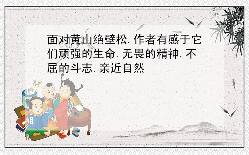 面对黄山绝壁松.作者有感于它们顽强的生命.无畏的精神.不屈的斗志.亲近自然