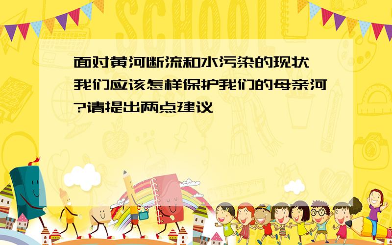 面对黄河断流和水污染的现状,我们应该怎样保护我们的母亲河?请提出两点建议