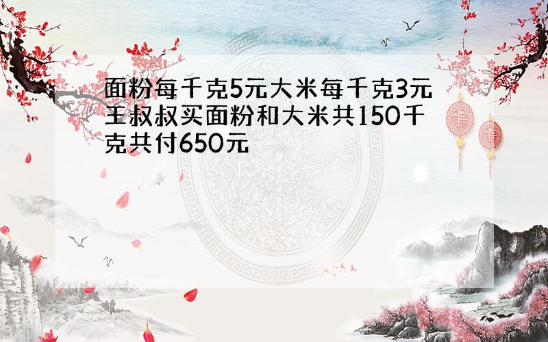 面粉每千克5元大米每千克3元王叔叔买面粉和大米共150千克共付650元