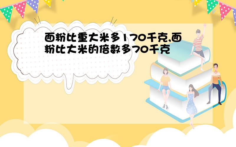 面粉比重大米多170千克,面粉比大米的倍数多70千克