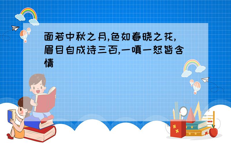 面若中秋之月,色如春晓之花,眉目自成诗三百,一嗔一怒皆含情