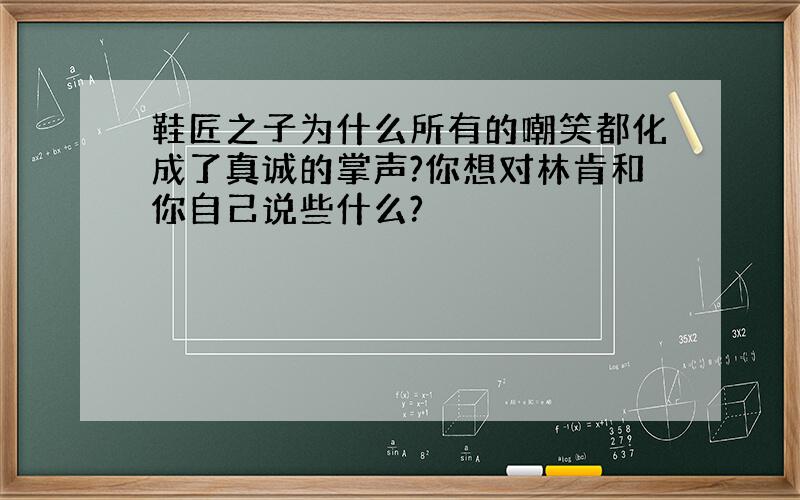 鞋匠之子为什么所有的嘲笑都化成了真诚的掌声?你想对林肯和你自己说些什么?