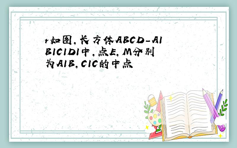 r如图,长方体ABCD-A1B1C1D1中,点E,M分别为A1B,C1C的中点