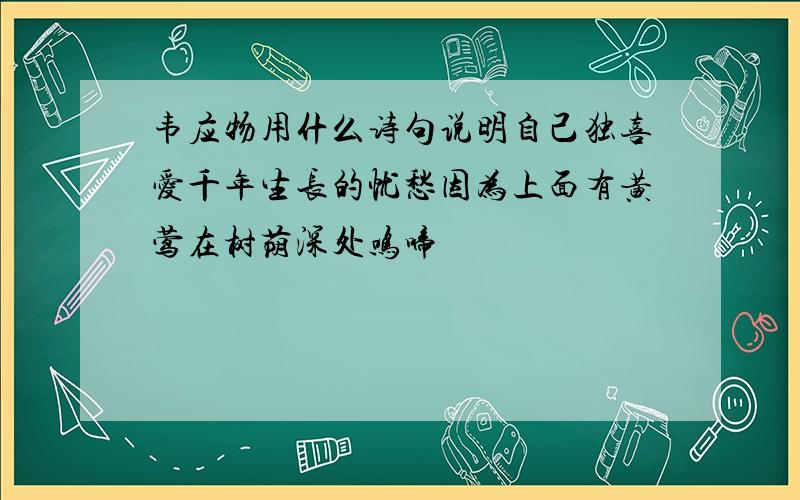 韦应物用什么诗句说明自己独喜爱千年生长的忧愁因为上面有黄莺在树荫深处鸣啼