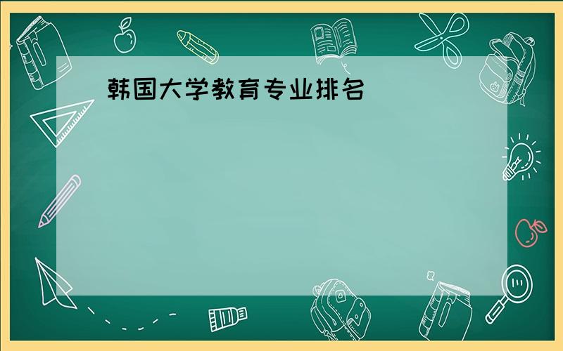 韩国大学教育专业排名