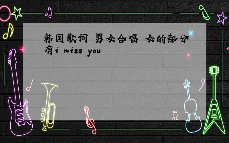 韩国歌词 男女合唱 女的部分有i miss you