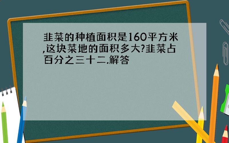 韭菜的种植面积是160平方米,这块菜地的面积多大?韭菜占百分之三十二.解答