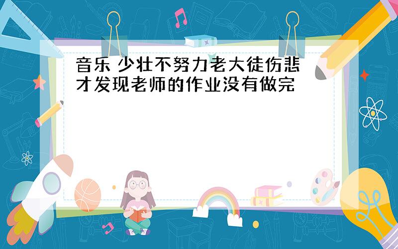 音乐 少壮不努力老大徒伤悲 才发现老师的作业没有做完