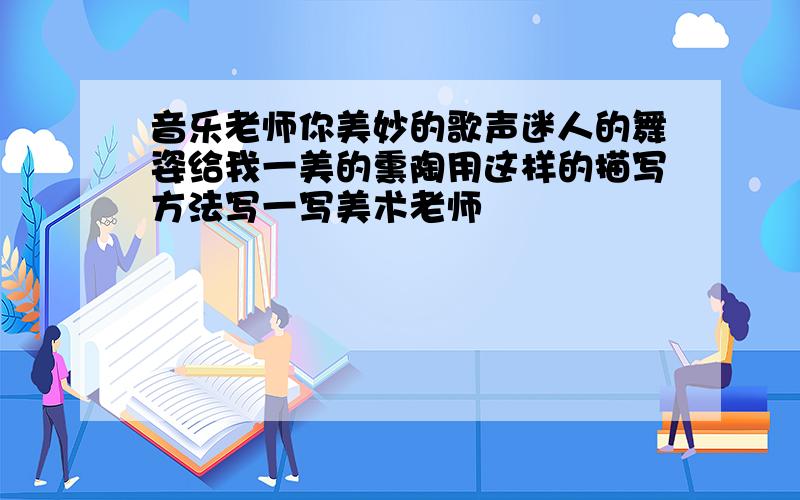 音乐老师你美妙的歌声迷人的舞姿给我一美的熏陶用这样的描写方法写一写美术老师