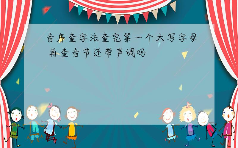 音序查字法查完第一个大写字母 再查音节还带声调吗