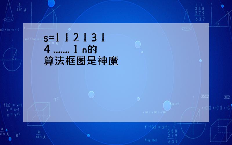 s=1 1 2 1 3 1 4 ....... 1 n的算法框图是神魔