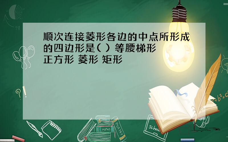 顺次连接菱形各边的中点所形成的四边形是( ) 等腰梯形 正方形 菱形 矩形