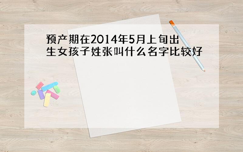 预产期在2014年5月上旬出生女孩子姓张叫什么名字比较好