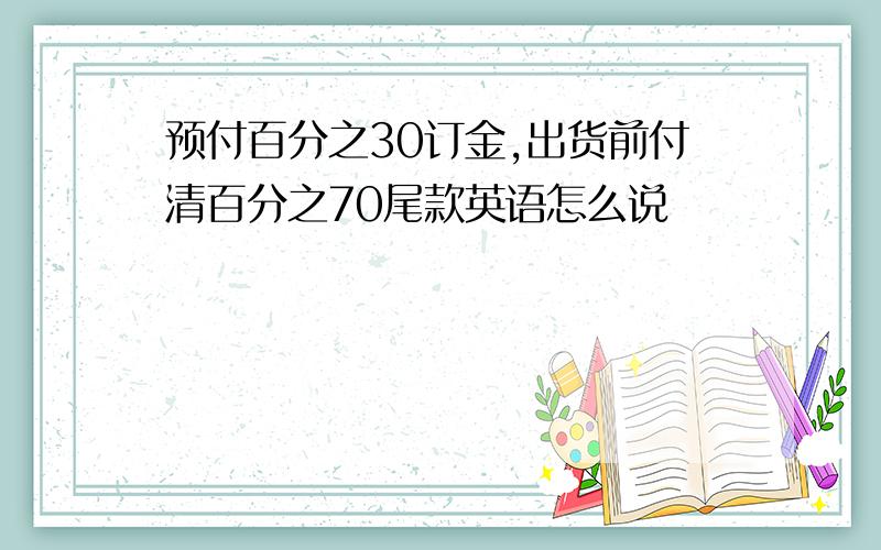 预付百分之30订金,出货前付清百分之70尾款英语怎么说