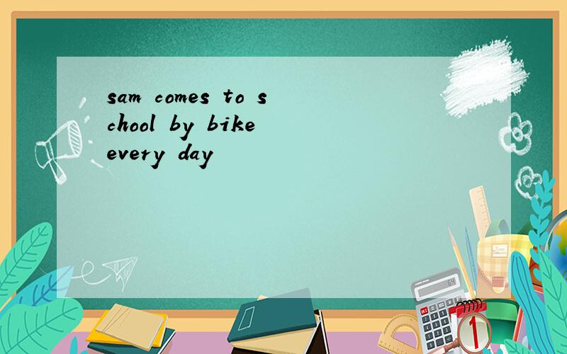 sam comes to school by bike every day