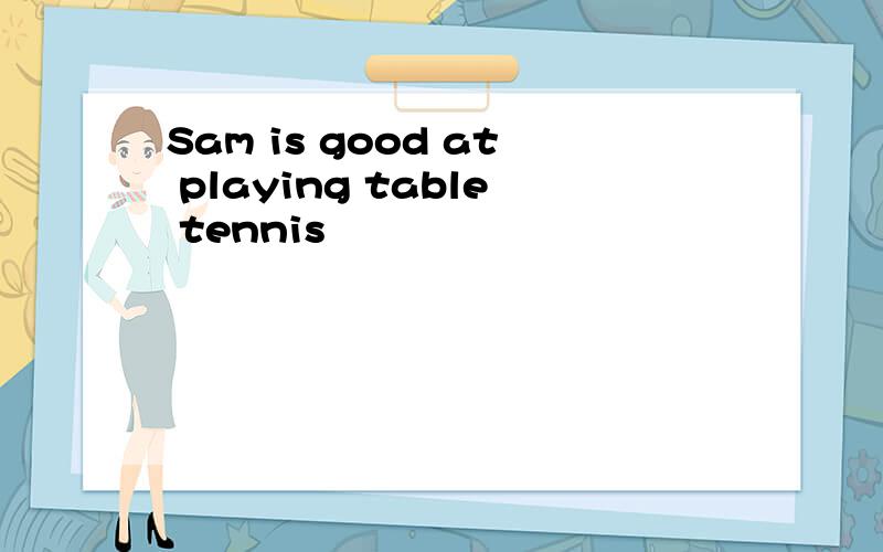 Sam is good at playing table tennis