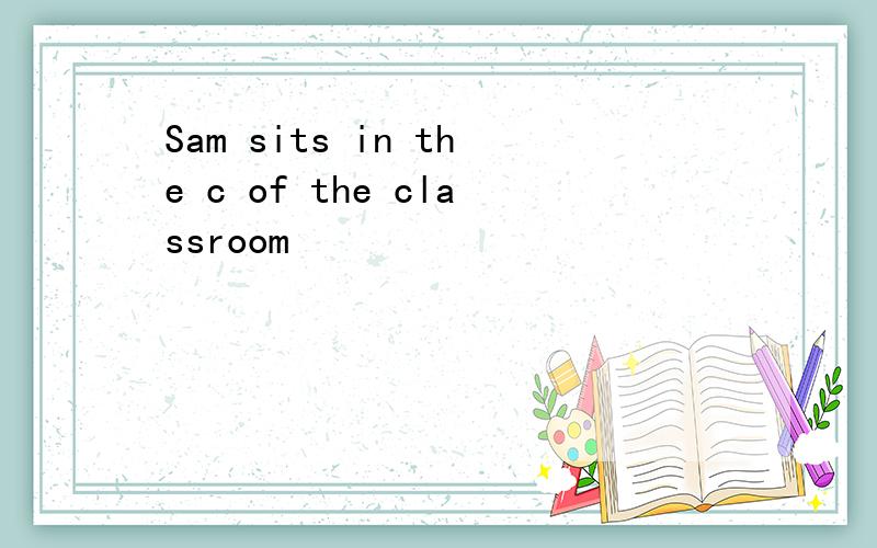 Sam sits in the c of the classroom