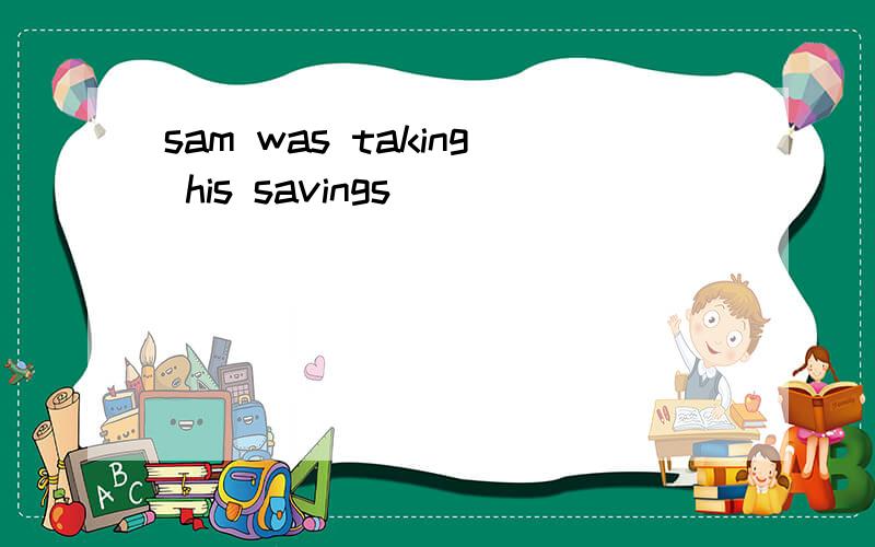 sam was taking his savings