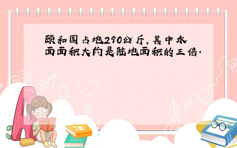 颐和园占地290公斤,其中水面面积大约是陆地面积的三倍.