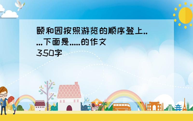 颐和园按照游览的顺序登上.....下面是.....的作文350字