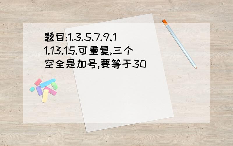 题目:1.3.5.7.9.11.13.15,可重复,三个空全是加号,要等于30