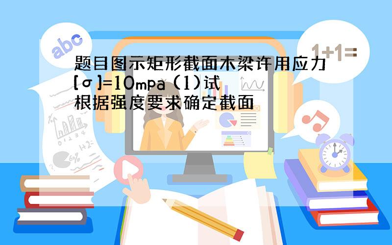 题目图示矩形截面木梁许用应力[σ]=10mpa (1)试根据强度要求确定截面