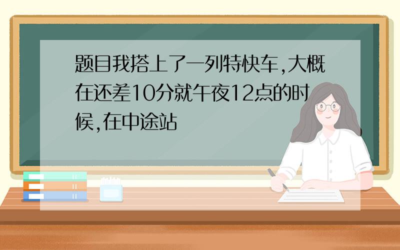 题目我搭上了一列特快车,大概在还差10分就午夜12点的时候,在中途站