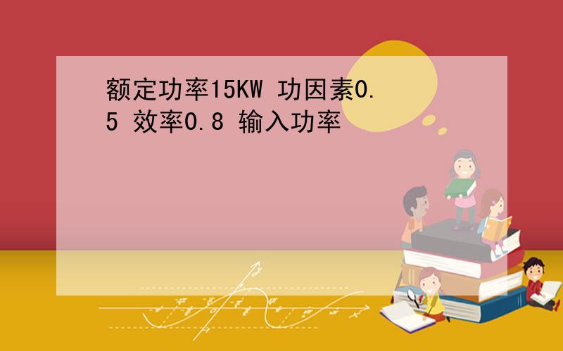 额定功率15KW 功因素0.5 效率0.8 输入功率