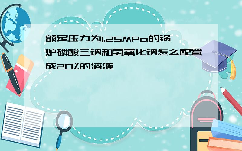 额定压力为1.25MPa的锅炉磷酸三钠和氢氧化钠怎么配置成20%的溶液