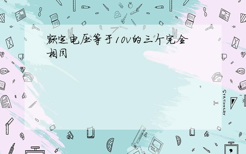 额定电压等于10v的三个完全相同