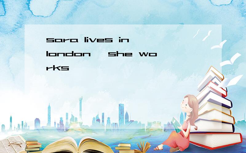 sara lives in london ,she works