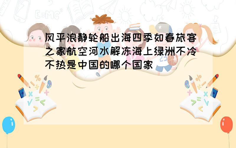 风平浪静轮船出海四季如春旅客之家航空河水解冻海上绿洲不冷不热是中国的哪个国家