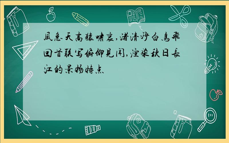 风急天高猿啸哀,渚清沙白鸟飞回首联写俯仰见闻,渲染秋日长江的景物特点