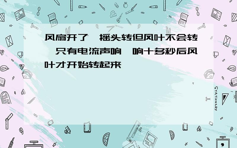 风扇开了,摇头转但风叶不会转,只有电流声响,响十多秒后风叶才开始转起来