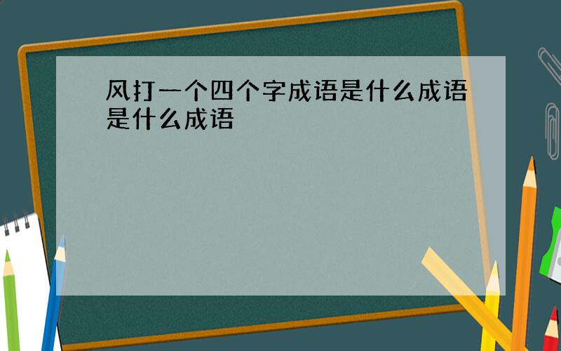 风打一个四个字成语是什么成语是什么成语