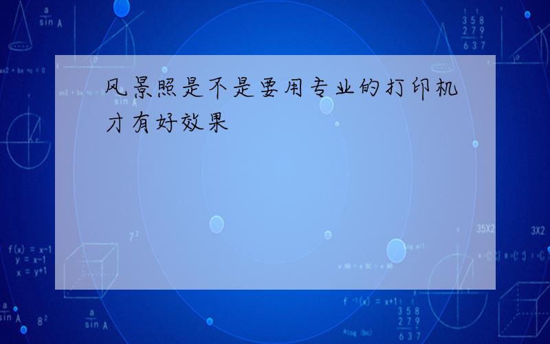 风景照是不是要用专业的打印机才有好效果