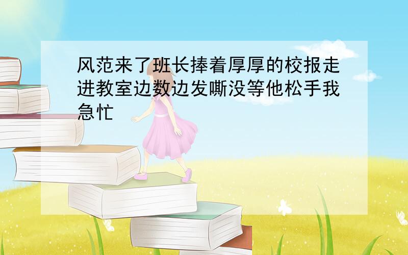 风范来了班长捧着厚厚的校报走进教室边数边发嘶没等他松手我急忙