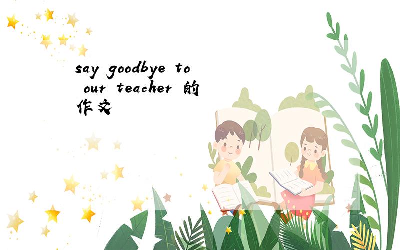 say goodbye to our teacher 的作文