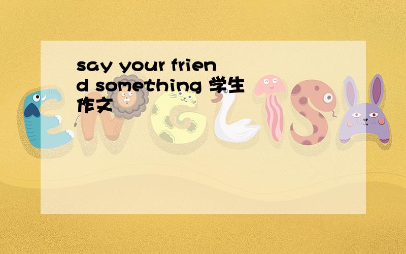 say your friend something 学生作文