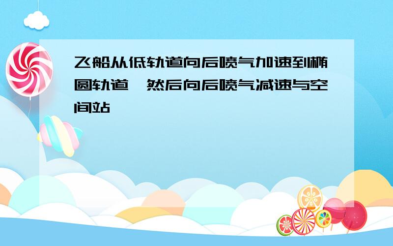 飞船从低轨道向后喷气加速到椭圆轨道,然后向后喷气减速与空间站