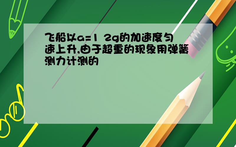 飞船以a=1 2g的加速度匀速上升,由于超重的现象用弹簧测力计测的