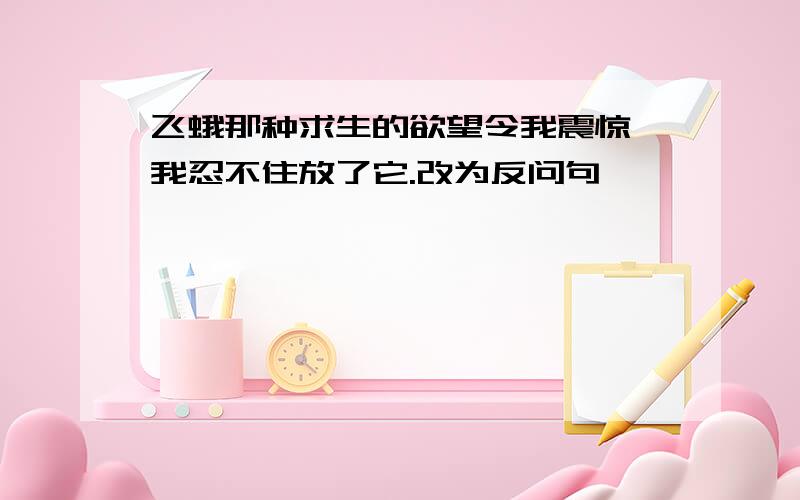 飞蛾那种求生的欲望令我震惊,我忍不住放了它.改为反问句