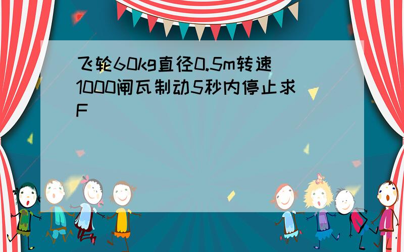 飞轮60kg直径0.5m转速1000闸瓦制动5秒内停止求F