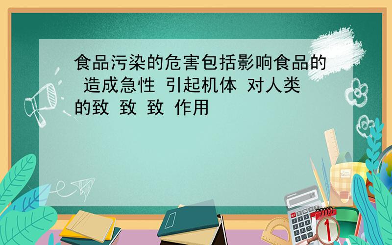 食品污染的危害包括影响食品的 造成急性 引起机体 对人类的致 致 致 作用