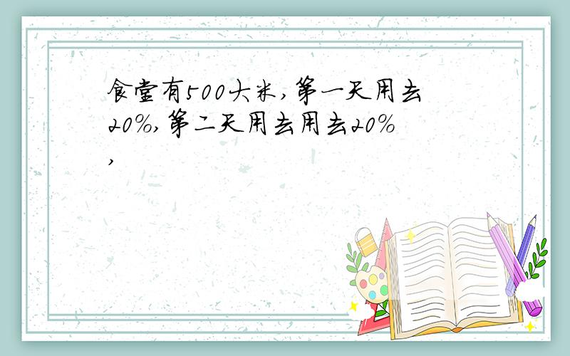 食堂有500大米,第一天用去20%,第二天用去用去20%,