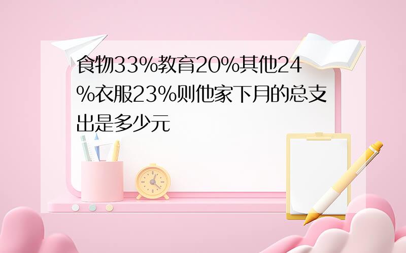 食物33%教育20%其他24%衣服23%则他家下月的总支出是多少元