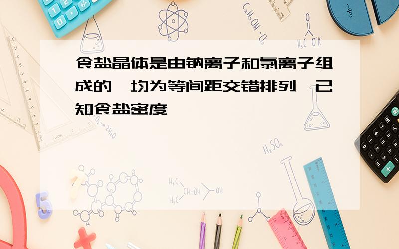 食盐晶体是由钠离子和氯离子组成的,均为等间距交错排列,已知食盐密度