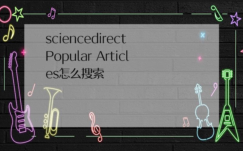 sciencedirect Popular Articles怎么搜索